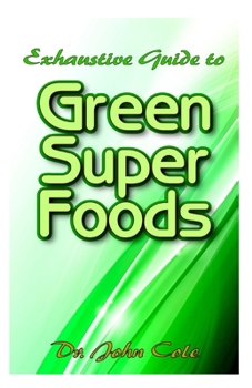 Exhaustive Guide To Green Super Foods: A Simple, healthy and delicious Green recipes to live longer and feel younger!