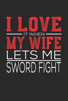 I Love It When My Wife Lets Me Sword Fight: Notebook, Sketch Book, Diary and Journal with 120 dot grid pages 6x9 Funny Gift for Sword Fight Fans and Coaches