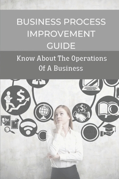 Paperback Business Process Improvement Guide: Know About The Operations Of A Business: Practical Guide To Manage Business Processess Book