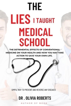 THE LIES I TAUGHT IN MEDICAL SCHOOL: The detrimental effects of conventional medicine on your health and how you may take action to save your own life; Simple way to prevent and reverse any diseases