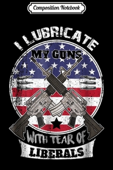 Composition Notebook: I Lubricate My Guns With Tears Of Liberals  Journal/Notebook Blank Lined Ruled 6x9 100 Pages