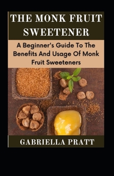 Paperback The Monk Fruit Sweetener: A Beginner's Guide To The Benefits And Usage Of Monk Fruit Sweeteners Book
