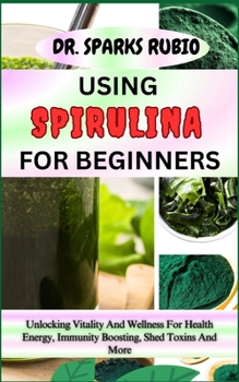 Paperback Using Spirulina for Beginners: Unlocking Vitality And Wellness For Health Energy, Immunity Boosting, Shed Toxins And More Book