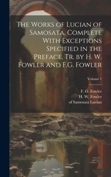 Hardcover The Works of Lucian of Samosata, Complete With Exceptions Specified in the Preface, Tr. by H. W. Fowler and F.G. Fowler; Volume 1 Book