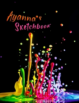 Ayanna's Sketchbook: Personalized Sketchbook with Name Featuring a Paint Spatter Theme and 100 Pages for Doodling, Drawing and Sketching. It Makes the Perfect Birthday, Christmas, or Best Friend Gift 