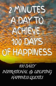 Paperback 2 Minutes a Day to Achieve 100 Days of Happiness: 100 Daily Inspirational & Uplifting Happiness Quotes Book