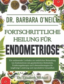 Dr. Barbara O'Neill Fortschrittliche Heilung Für Endometriose: Ein umfassender Leitfaden zur natürlichen Behandlung von Endometriose mit ganzheitliche