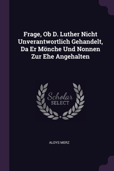 Paperback Frage, Ob D. Luther Nicht Unverantwortlich Gehandelt, Da Er Mönche Und Nonnen Zur Ehe Angehalten Book