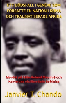 ETT DÖDSFALL I GENÈVE SOM FÖRSATTE EN NATION I KOMA OCH TRAUMATISERADE AFRIKA: Mordet på Félix-Roland Moumié och Kameruns ofullbordade befrielse