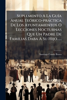 Suplemento A La Guía Anual Teórico-práctica De Los Ayuntamientos O Lecciones Nocturnas Que Un Padre De Familias Daba A Su Hijo......