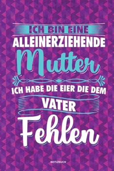 Ich bin eine Alleinerziehende Mutter ich habe die Eier die dem Vater fehlen - Notizbuch: Für Alleinerziehende Mütter, Single Mamis | Notizbuch ... & Mamas die Single Notebook (German Edition)