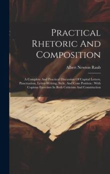 Hardcover Practical Rhetoric And Composition: A Complete And Practical Discussion Of Capital Letters, Punctuation, Letter-writing, Style, And Com Position: With Book