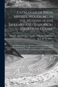 Catalogue of Birds, Medals, Woods, &c., in the Museum of the Literary and Historical Society of Quebec [microform]: (the Birds Arranged According to ... the Direction of J.M. Le Moine, Esq., Late...