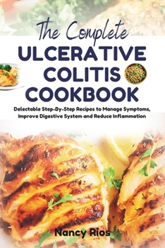 THE COMPLETE ULCERATIVE COLITIS COOKBOOK: Delectable Step-By-Step Recipes to Manage Symptoms, Improve Digestive System and Reduce Inflammation