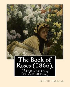 Paperback The Book of Roses (1866). By: Francis Parkman: (Gardening in America) Book