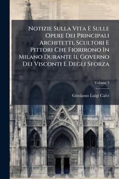 Notizie Sulla Vita E Sulle Opere Dei Principali Architetti, Scultori E Pittori Che Fiorirono In Milano Durante Il Governo Dei Visconti E Degli Sforza, Volume 3