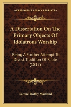 Paperback A Dissertation On The Primary Objects Of Idolatrous Worship: Being A Further Attempt To Divest Tradition Of Fable (1817) Book