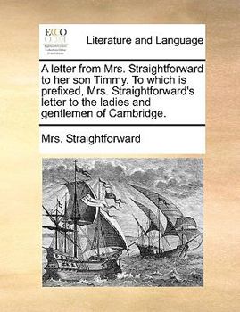 Paperback A Letter from Mrs. Straightforward to Her Son Timmy. to Which Is Prefixed, Mrs. Straightforward's Letter to the Ladies and Gentlemen of Cambridge. Book