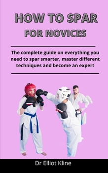 Paperback How To Spar For Novices: The Complete Guide On Everything You Need To Spar Smarter, Master Different Techniques And Become An Expert Book