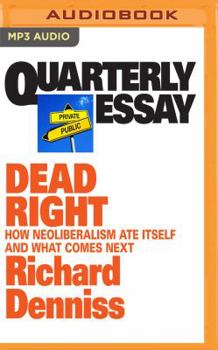 Dead Right: How Neoliberalism Ate Itself and What Comes Next - Book #70 of the Quarterly Essay