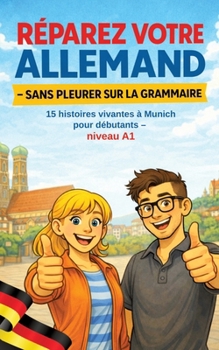 Réparez Votre Allemand - Sans Pleurer Sur La Grammaire: 15 histoires vivantes à Munich pour débutants - niveau A1 (French Edition)