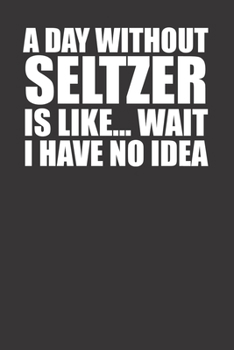 Paperback A Day Without Seltzer Is Like Wait I Have No Idea 120 Page Notebook Lined Journal For People Who Love Drinking Seltzer Every Day Book