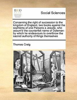 Paperback Concerning the right of succession to the kingdom of England, two books against the sophisms of one Parsons a Jesuite, who assum'd the counterfeit nam Book