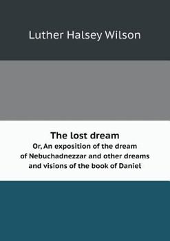The Lost Dream Or, an Exposition of the Dream of Nebuchadnezzar and Other Dreams and Visions of the Book of Daniel