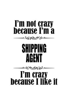 I'm Not Crazy Because I'm A Shipping Agent I'm Crazy Because I like It: Personal Shipping Agent Notebook, Journal Gift, Diary, Doodle Gift or Notebook | 6 x 9 Compact Size- 109 Blank Lined Pages
