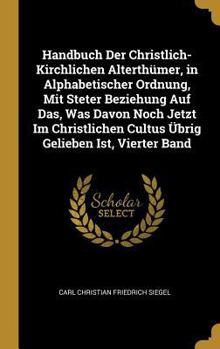Handbuch Der Christlich-Kirchlichen Alterth�mer, in Alphabetischer Ordnung, Mit Steter Beziehung Auf Das, Was Davon Noch Jetzt Im Christlichen Cultus �brig Gelieben Ist, Vierter Band