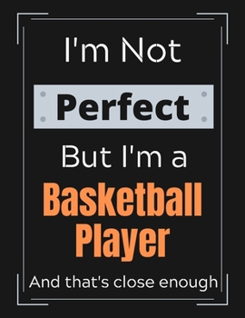 I'm Not Perfect But I'm a Basketball Player And that's close enough: Funny Basketball Notebook/ Journal/ Notepad/ Diary For Work, Men, Boys, Girls, ... 100 Black Lined Pages | 8.5 x 11 Inches | A4