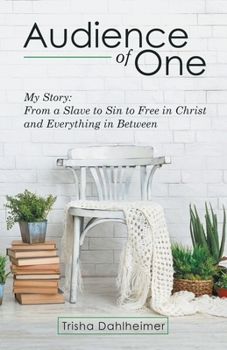 Audience of One: My Story: from a Slave to Sin to Free in Christ and Everything in Between