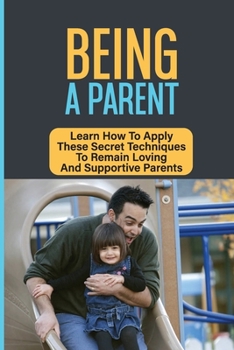 Paperback Being A Parent: Learn How To Apply These Secret Techniques To Remain Loving And Supportive Parents: How To Be A Great Parent Book