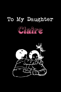 To My Dearest Daughter Claire: Letters from Dads Moms to Daughter, Baby girl Shower Gift for New Fathers, Mothers & Parents, Journal (Lined 120 Pages Cream Paper, 6x9 inches, Soft Cover, Matte Finish)
