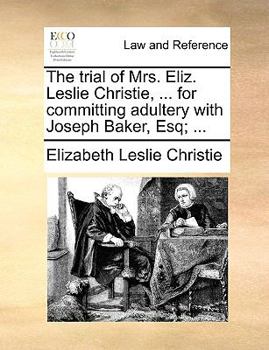 The trial of Mrs. Eliz. Leslie Christie, ... for committing adultery with Joseph Baker, Esq; ...