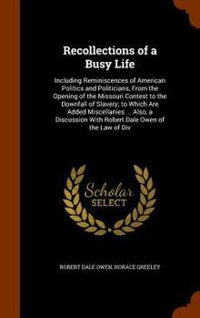 Hardcover Recollections of a Busy Life: Including Reminiscences of American Politics and Politicians, From the Opening of the Missouri Contest to the Downfall Book