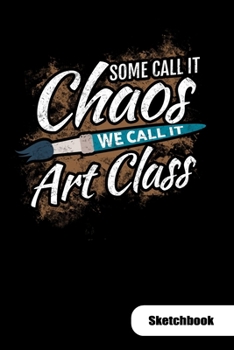 Some call it chaos. We call it art class. Sketchbook: Art teacher notebook for art class, 6x9, Sketch Paper.