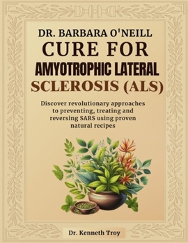 DR. BARBARA O'NEILL CURE FOR AMYOTROPHIC LATERAL SCLEROSIS ALS: Discover Revolutionary Approaches To Preventing, Treating And Reversing Amyotrophic Lateral Sclerosis using Proven Natural Recipes