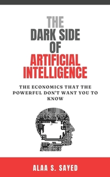 The Dark Side of Artificial Intelligence: The Economics That The Powerful Don't Want You To Know