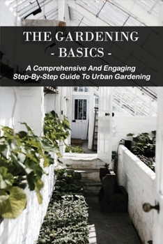 The Gardening Basics: A Comprehensive And Engaging Step-By-Step Guide To Urban Gardening: Classic Gardening Books