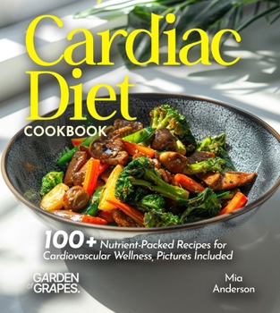 Cardiac Diet Cookbook: 100+ Nutrient-Packed Recipes for Cardiovascular Wellness, Pictures Included (Cardiac Collection)