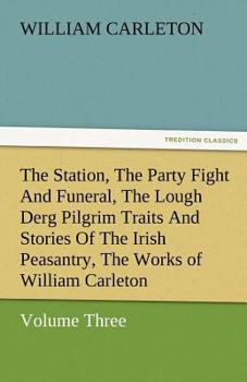Paperback The Station, the Party Fight and Funeral, the Lough Derg Pilgrim Traits and Stories of the Irish Peasantry, the Works of William Carleton, Volume Thre Book