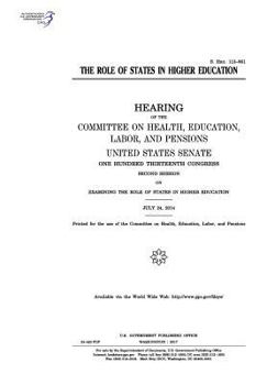 The role of states in higher education : hearing of the Committee on Health, Education, Labor, and Pensions, United States Senate, One Hundred Thirteenth Congress, second session ... July 24, 2014.