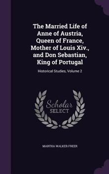 Hardcover The Married Life of Anne of Austria, Queen of France, Mother of Louis Xiv., and Don Sebastian, King of Portugal: Historical Studies, Volume 2 Book