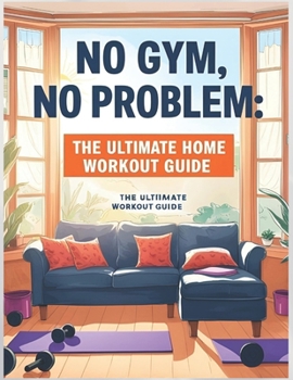 Paperback No Gym, No Problem: The Ultimate Home Workout Guide: Get Fit Anytime, Anywhere Book