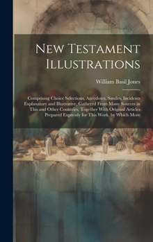 Hardcover New Testament Illustrations: Comprising Choice Selections, Anecdotes, Similes, Incidents Explanatory and Illustrative, Gathered From Many Sources i Book