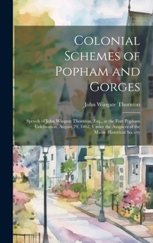 Colonial Schemes of Popham and Gorges: Speech of John Wingate Thornton, Esq., at the Fort Popham Celebration, August 29, 1862, Under the Auspices of the Maine Historical Society