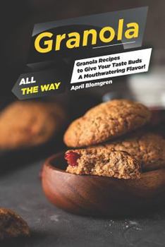 Paperback Granola All the Way: Granola Recipes to Give Your Taste Buds a Mouthwatering Flavor! Book