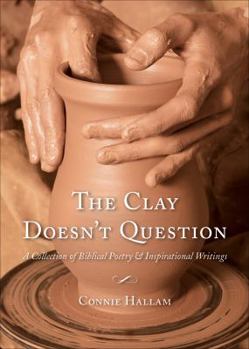 Paperback The Clay Doesn't Question: A Collection of Biblical Poetry and Inspirational Writings Book