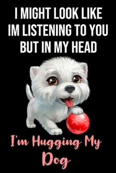 I Might Look Like Im Listening To You But In My Head I'm Hugging My Dog: Dog Gifts for Dog Lovers: Funny White Black and Red Notebook or Journal to Write In